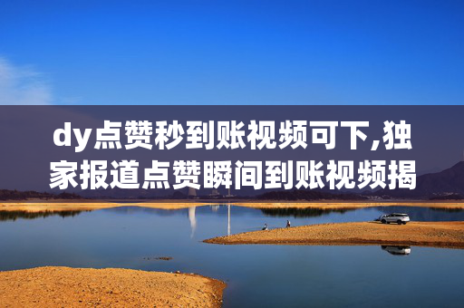 dy点赞秒到账视频可下,独家报道点赞瞬间到账视频揭秘，让你轻松赚取收益！！