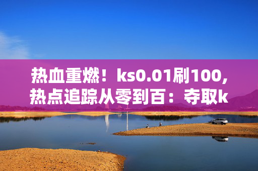 热血重燃！ks0.01刷100,热点追踪从零到百：夺取ks0.01的神奇之旅！